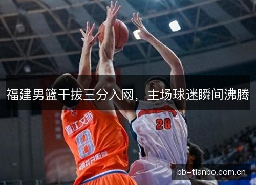 福建男篮干拔三分入网，主场球迷瞬间沸腾