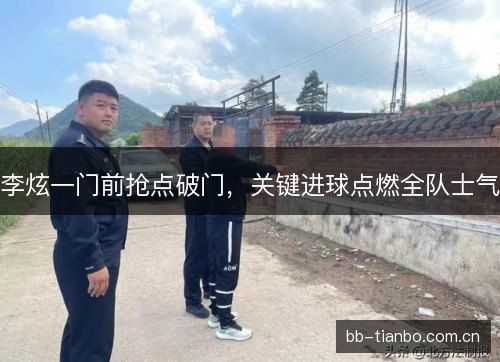 李炫一门前抢点破门，关键进球点燃全队士气